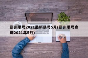 郑州限号2021最新限号5月(郑州限号查询2021年5月)