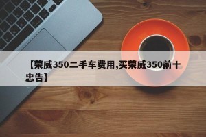 【荣威350二手车费用,买荣威350前十忠告】