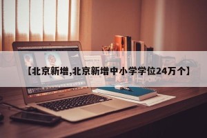 【北京新增,北京新增中小学学位24万个】