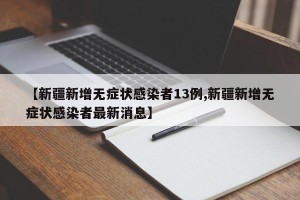 【新疆新增无症状感染者13例,新疆新增无症状感染者最新消息】
