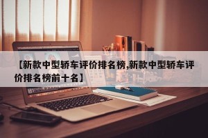 【新款中型轿车评价排名榜,新款中型轿车评价排名榜前十名】
