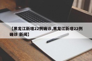 【黑龙江新增22例确诊,黑龙江新增22例确诊 新闻】