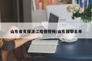 山东省支援湛江疫情视频/山东援鄂名单