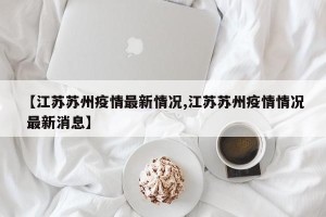 【江苏苏州疫情最新情况,江苏苏州疫情情况 最新消息】