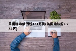 美国确诊病例超131万例(美国确诊超1334万)