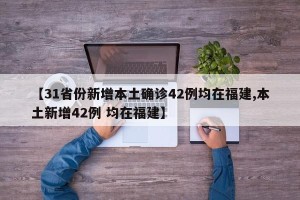 【31省份新增本土确诊42例均在福建,本土新增42例 均在福建】