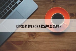 gl8怎么样(2021款gl8怎么样)