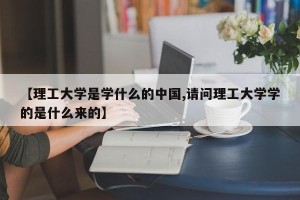 【理工大学是学什么的中国,请问理工大学学的是什么来的】