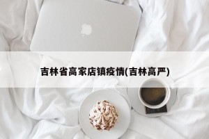 吉林省高家店镇疫情(吉林高严)