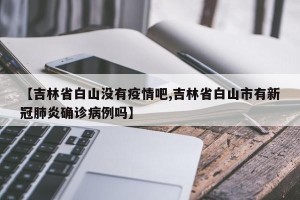 【吉林省白山没有疫情吧,吉林省白山市有新冠肺炎确诊病例吗】