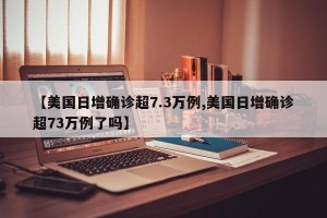 【美国日增确诊超7.3万例,美国日增确诊超73万例了吗】