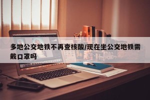 多地公交地铁不再查核酸/现在坐公交地铁需戴口罩吗