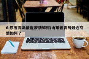 山东省青岛最近疫情如何/山东省青岛最近疫情如何了
