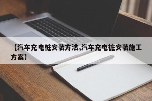 【汽车充电桩安装方法,汽车充电桩安装施工方案】