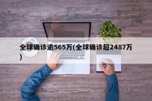 全球确诊逾565万(全球确诊超2487万)