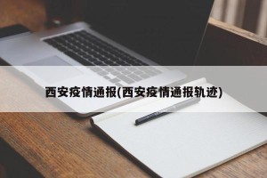 西安疫情通报(西安疫情通报轨迹)