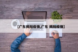 【广东揭阳疫情,广东 揭阳疫情】