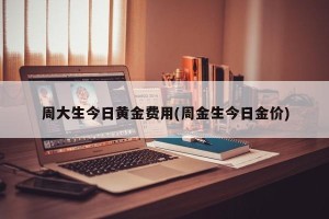 周大生今日黄金费用(周金生今日金价)