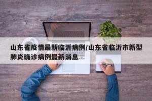 山东省疫情最新临沂病例/山东省临沂市新型肺炎确诊病例最新消息
