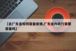 【去广东省如何报备疫情,广东省内出行需要报备吗】