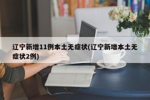 辽宁新增11例本土无症状(辽宁新增本土无症状2例)