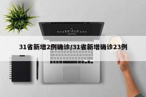 31省新增2例确诊/31省新增确诊23例一