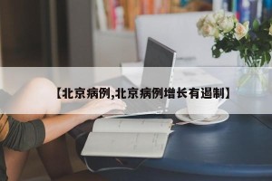 【北京病例,北京病例增长有遏制】