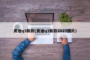奥迪q3新款(奥迪q3新款2025图片)