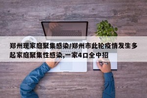 郑州现家庭聚集感染/郑州市此轮疫情发生多起家庭聚集性感染,一家4口全中招