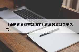【山东青岛宣布封城了?,青岛封城封了多久?】