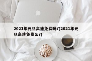 2021年元旦高速免费吗?(2021年元旦高速免费么?)