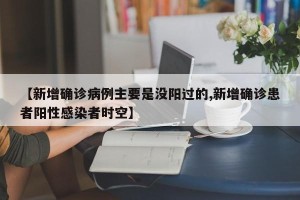 【新增确诊病例主要是没阳过的,新增确诊患者阳性感染者时空】