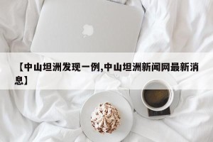 【中山坦洲发现一例,中山坦洲新闻网最新消息】