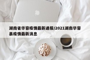 湖南省华容疫情最新通报/2021湖南华容县疫情最新消息