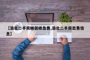 【渝北二手房精装修急售,渝北二手房出售信息】