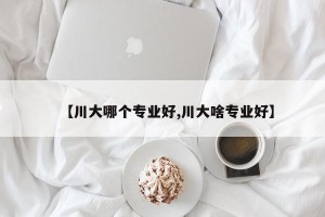 【川大哪个专业好,川大啥专业好】