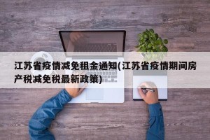 江苏省疫情减免租金通知(江苏省疫情期间房产税减免税最新政策)