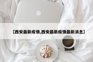【西安最新疫情,西安最新疫情最新消息】