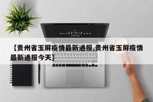 【贵州省玉屏疫情最新通报,贵州省玉屏疫情最新通报今天】