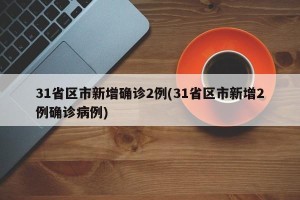 31省区市新增确诊2例(31省区市新增2例确诊病例)