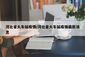 河北省火车站疫情/河北省火车站疫情最新消息