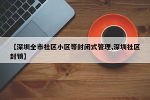 【深圳全市社区小区等封闭式管理,深圳社区封锁】
