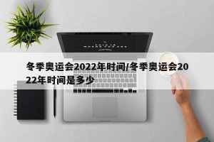冬季奥运会2022年时间/冬季奥运会2022年时间是多少