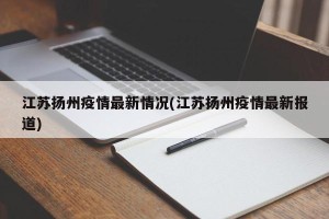 江苏扬州疫情最新情况(江苏扬州疫情最新报道)