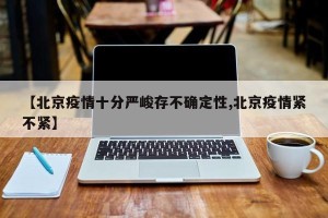 【北京疫情十分严峻存不确定性,北京疫情紧不紧】