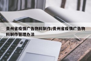 贵州省疫情广告物料制作/贵州省疫情广告物料制作管理办法