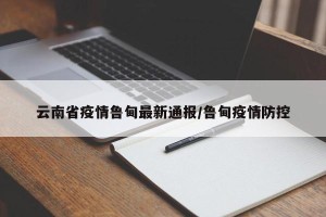 云南省疫情鲁甸最新通报/鲁甸疫情防控