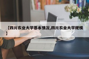 【四川农业大学基本情况,四川农业大学规模】
