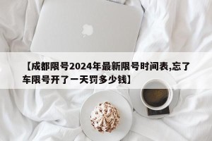 【成都限号2024年最新限号时间表,忘了车限号开了一天罚多少钱】