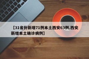 【31省份新增71例本土西安63例,西安新增本土确诊病例】
